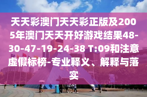天天彩澳門天天彩正版及2005年澳門天天開好游戲結(jié)果48-30-47-19-24-38 T:09和注意虛假標(biāo)榜-專業(yè)釋義、解釋與落實(shí)