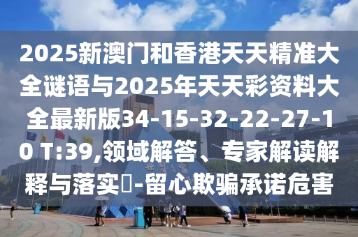2025新澳門(mén)和香港天天精準(zhǔn)大全謎語(yǔ)與2025年天天彩資料大全最新版34-15-32-22-27-10 T:39,領(lǐng)域解答、專(zhuān)家解讀解釋與落實(shí)?-留心欺騙承諾危害
