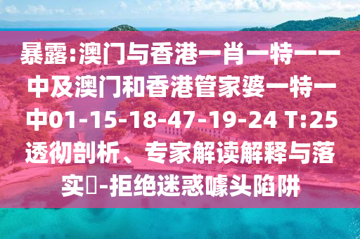 暴露:澳門與香港一肖一特一一中及澳門和香港管家婆一特一中01-15-18-47-19-24 T:25透徹剖析、專家解讀解釋與落實(shí)?-拒絕迷惑噱頭陷阱
